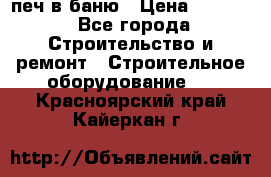 печ в баню › Цена ­ 3 000 - Все города Строительство и ремонт » Строительное оборудование   . Красноярский край,Кайеркан г.